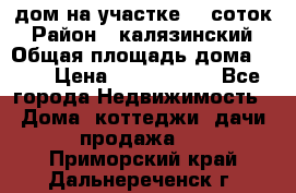 дом на участке 30 соток › Район ­ калязинский › Общая площадь дома ­ 73 › Цена ­ 1 600 000 - Все города Недвижимость » Дома, коттеджи, дачи продажа   . Приморский край,Дальнереченск г.